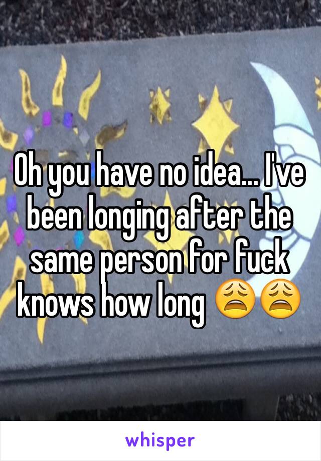Oh you have no idea... I've been longing after the same person for fuck knows how long 😩😩