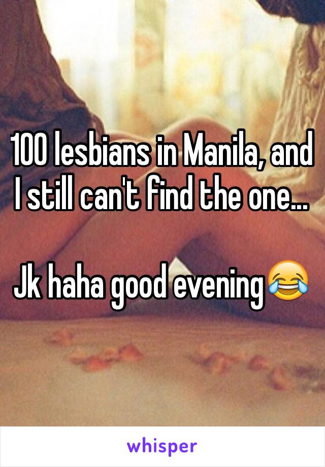 100 lesbians in Manila, and I still can't find the one...

Jk haha good evening😂