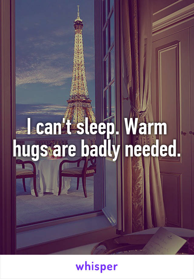 I can't sleep. Warm hugs are badly needed.