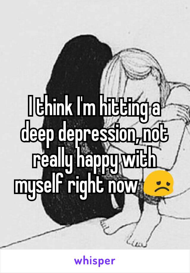 I think I'm hitting a deep depression, not really happy with myself right now 😞