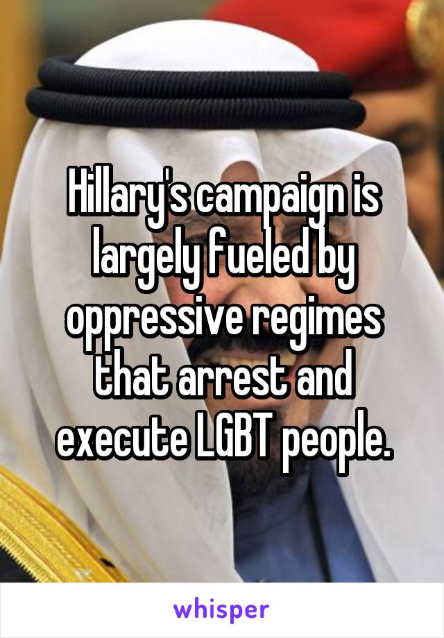 Hillary's campaign is largely fueled by oppressive regimes that arrest and execute LGBT people.