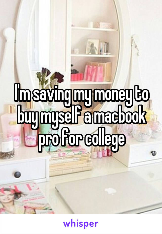 I'm saving my money to buy myself a macbook pro for college