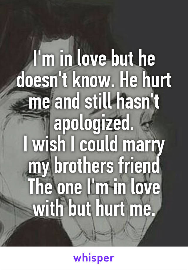 I'm in love but he doesn't know. He hurt me and still hasn't apologized.
I wish I could marry my brothers friend
The one I'm in love with but hurt me.