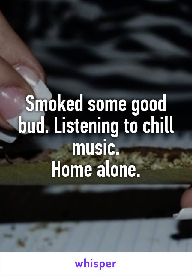 Smoked some good bud. Listening to chill music.
Home alone.