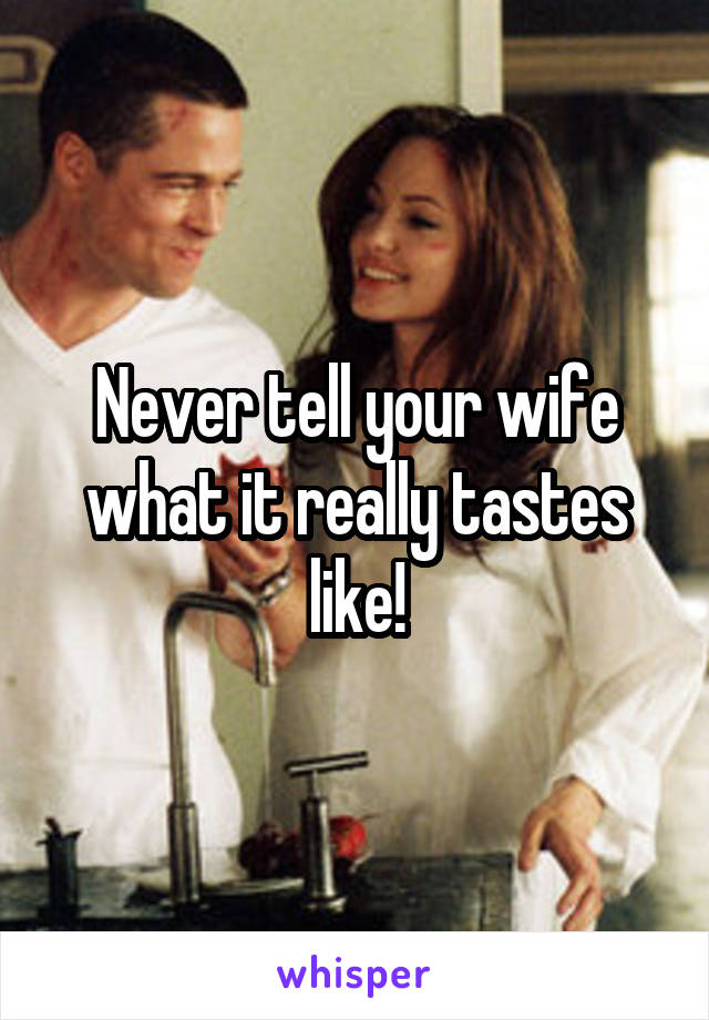 Never tell your wife what it really tastes like!