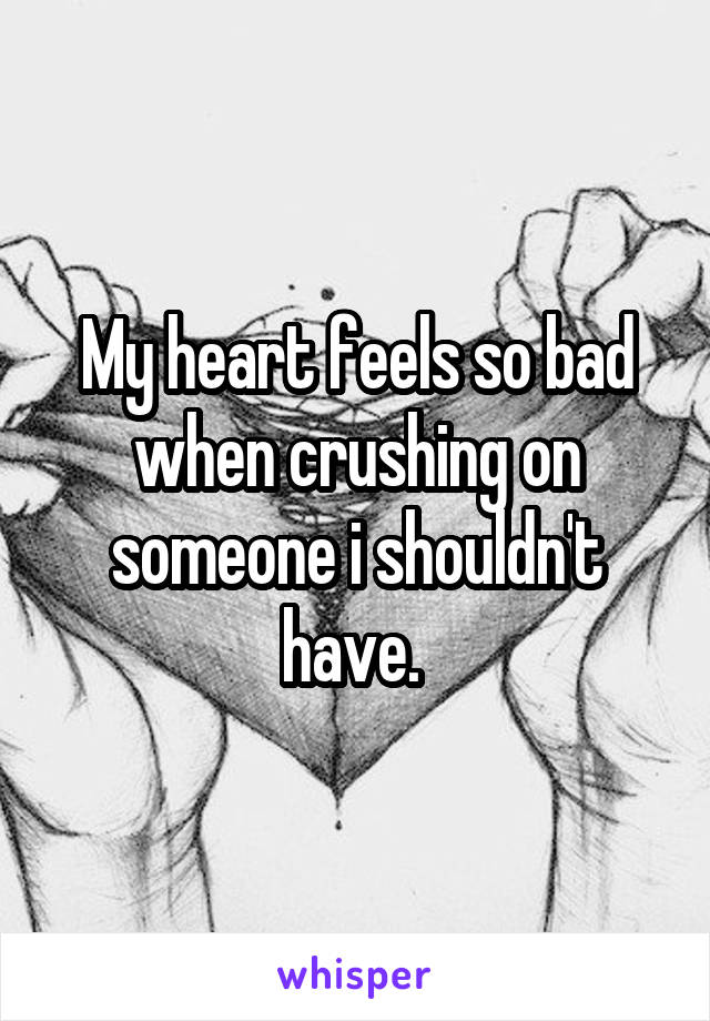 My heart feels so bad when crushing on someone i shouldn't have. 