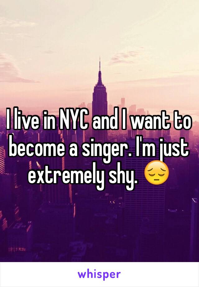 I live in NYC and I want to become a singer. I'm just extremely shy. 😔