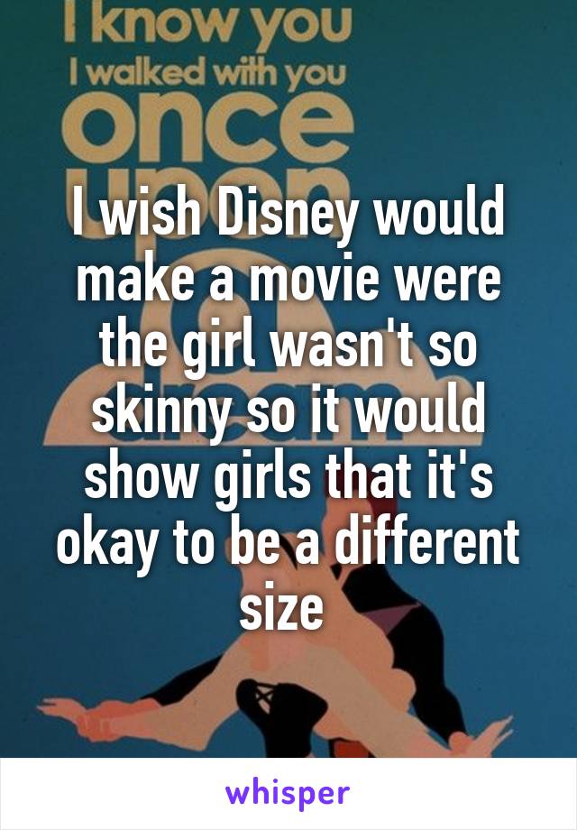 I wish Disney would make a movie were the girl wasn't so skinny so it would show girls that it's okay to be a different size 