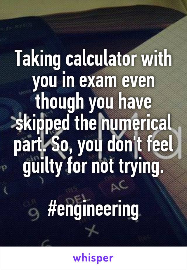 Taking calculator with you in exam even though you have skipped the numerical part. So, you don't feel guilty for not trying.

#engineering
