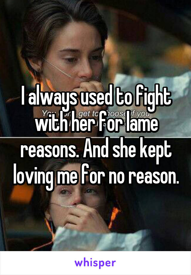 I always used to fight with her for lame reasons. And she kept loving me for no reason.