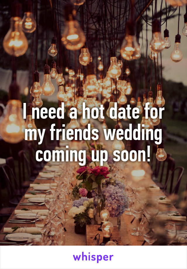 I need a hot date for my friends wedding coming up soon!