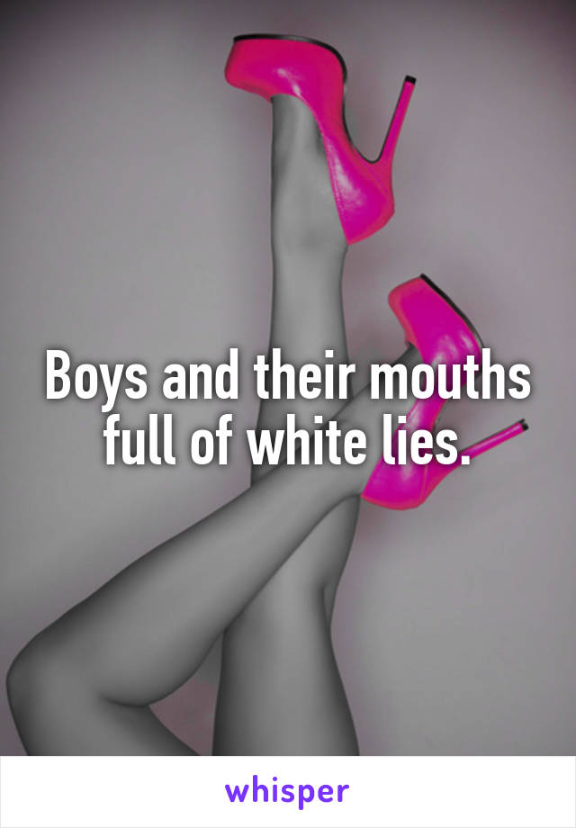 Boys and their mouths full of white lies.
