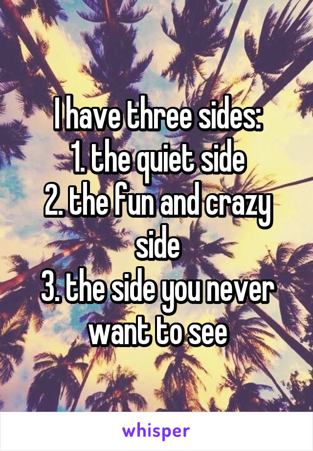 I have three sides:
1. the quiet side
2. the fun and crazy side
3. the side you never want to see