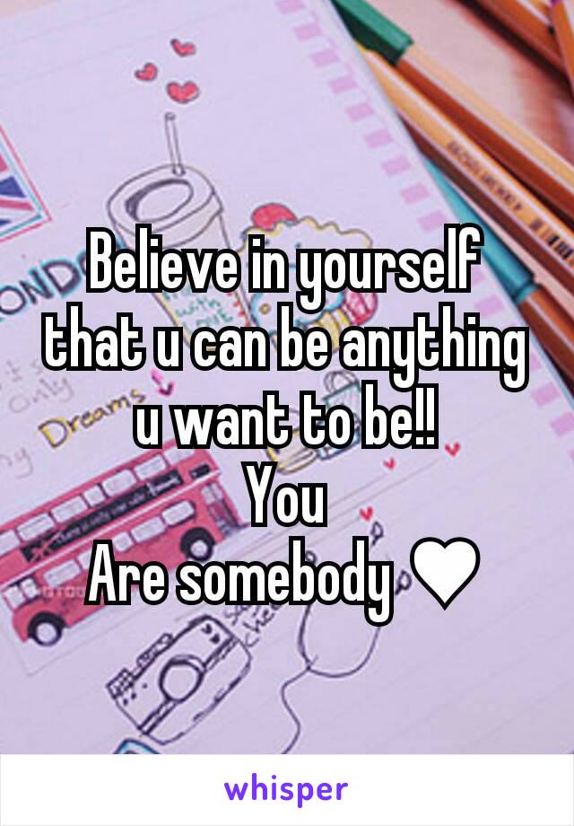 Believe in yourself that u can be anything u want to be!!
You
Are somebody ♥