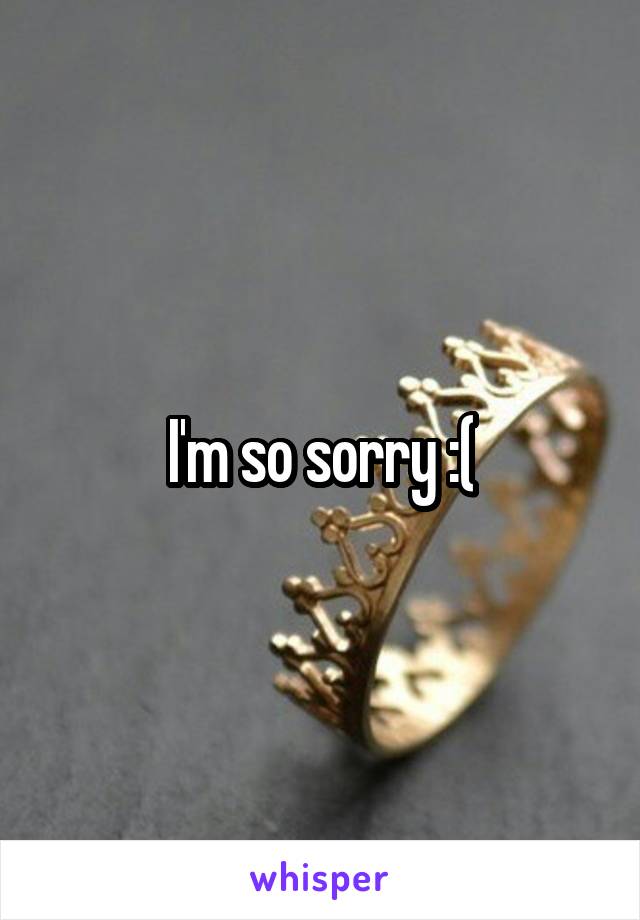 I'm so sorry :(