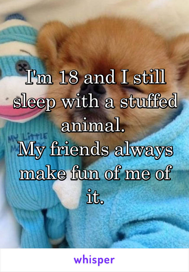 I'm 18 and I still sleep with a stuffed animal. 
My friends always make fun of me of it.