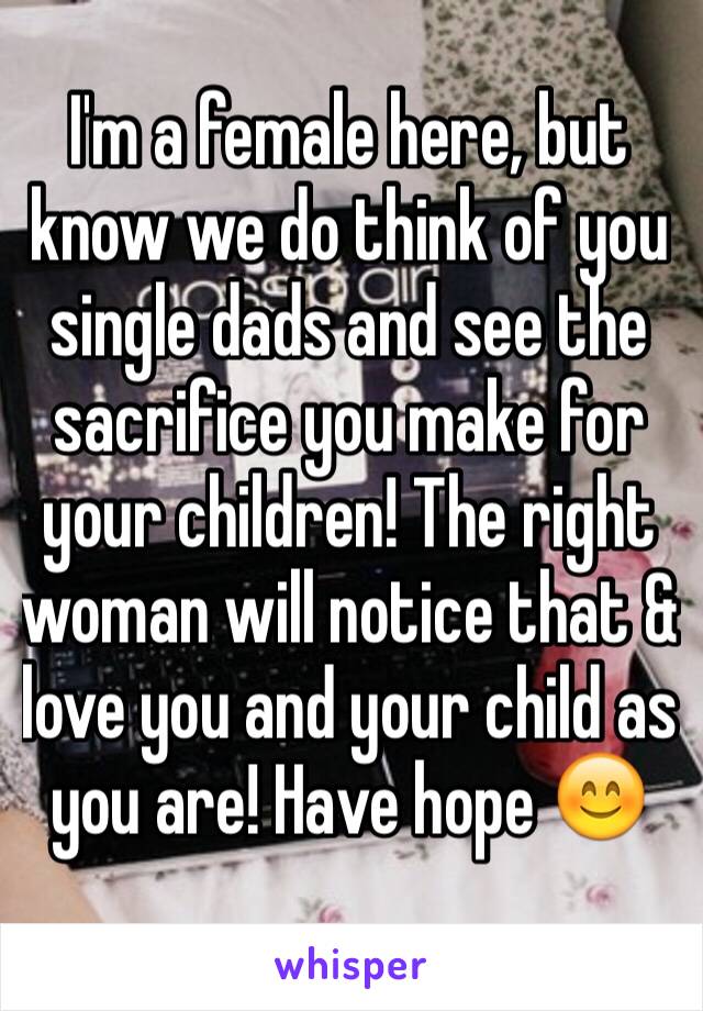 I'm a female here, but know we do think of you single dads and see the sacrifice you make for your children! The right woman will notice that & love you and your child as you are! Have hope 😊