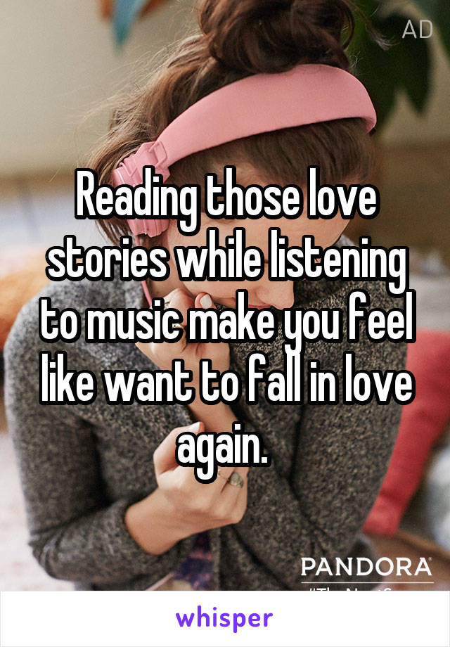 Reading those love stories while listening to music make you feel like want to fall in love again. 