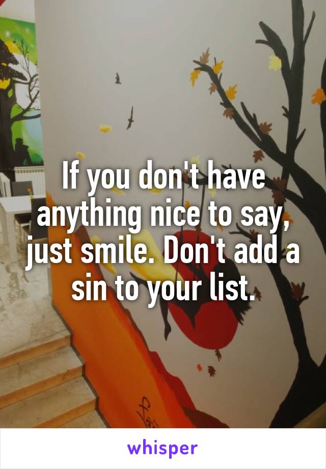 If you don't have anything nice to say, just smile. Don't add a sin to your list.