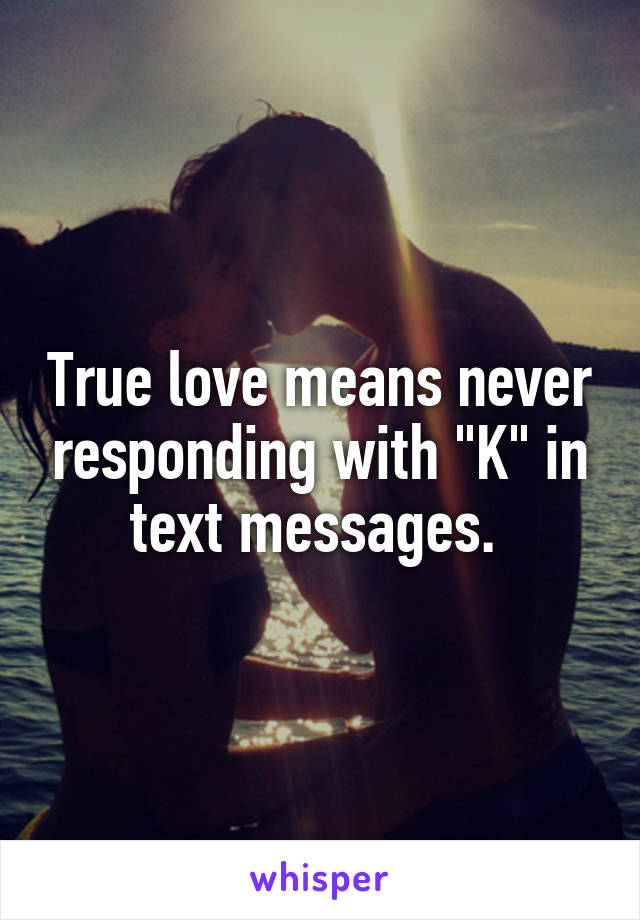 True love means never responding with "K" in text messages. 