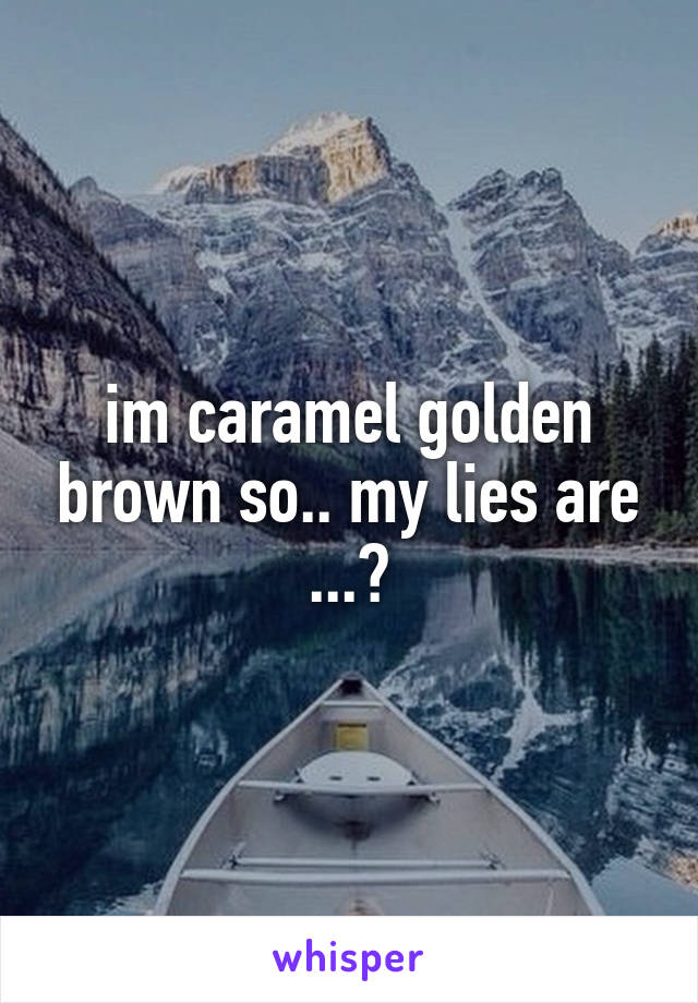 im caramel golden brown so.. my lies are ...?