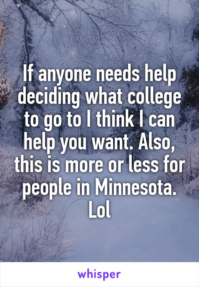 If anyone needs help deciding what college to go to I think I can help you want. Also, this is more or less for people in Minnesota. Lol