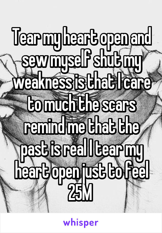 Tear my heart open and sew myself shut my weakness is that I care to much the scars remind me that the past is real I tear my heart open just to feel 25M 