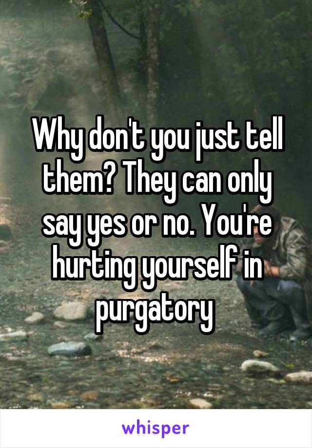Why don't you just tell them? They can only say yes or no. You're hurting yourself in purgatory 