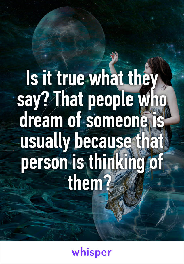 Is it true what they say? That people who dream of someone is usually because that person is thinking of them? 