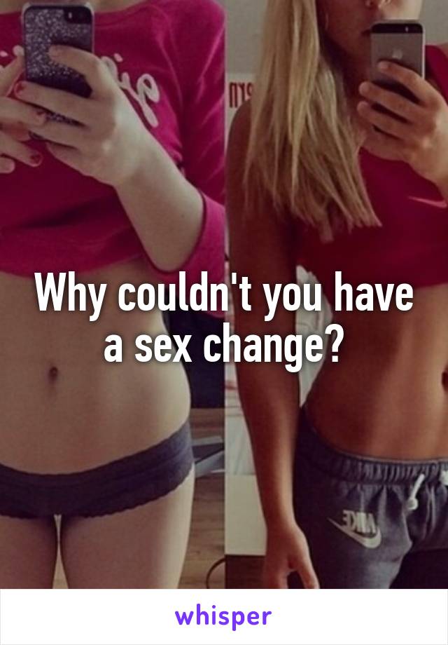 Why couldn't you have a sex change?