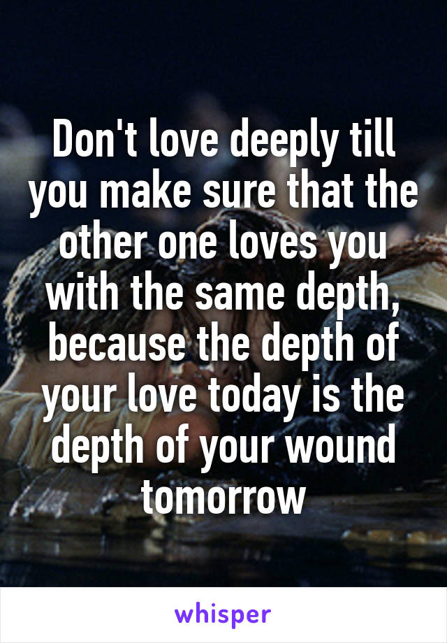 Don't love deeply till you make sure that the other one loves you with the same depth, because the depth of your love today is the depth of your wound tomorrow