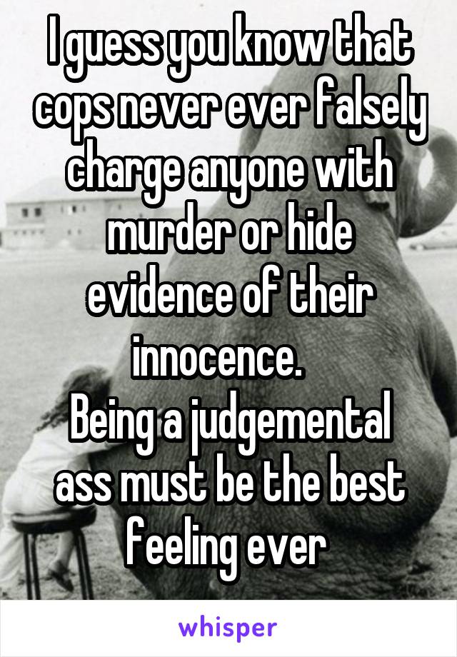 I guess you know that cops never ever falsely charge anyone with murder or hide evidence of their innocence.   
Being a judgemental ass must be the best feeling ever 
