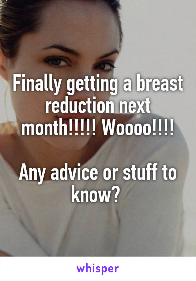 Finally getting a breast reduction next month!!!!! Woooo!!!!

Any advice or stuff to know? 