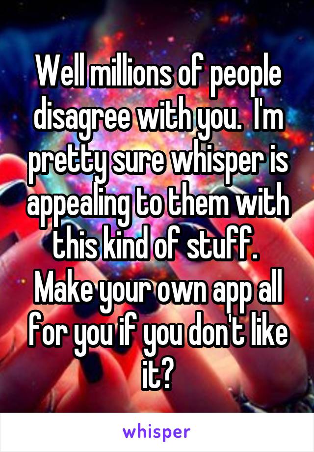 Well millions of people disagree with you.  I'm pretty sure whisper is appealing to them with this kind of stuff.  Make your own app all for you if you don't like it?