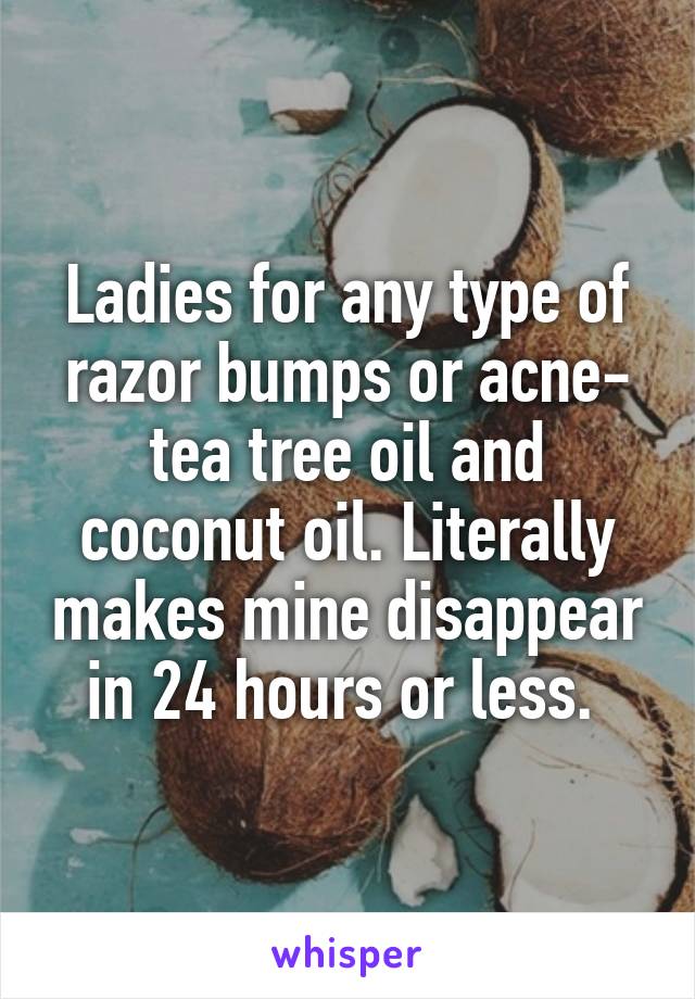Ladies for any type of razor bumps or acne- tea tree oil and coconut oil. Literally makes mine disappear in 24 hours or less. 