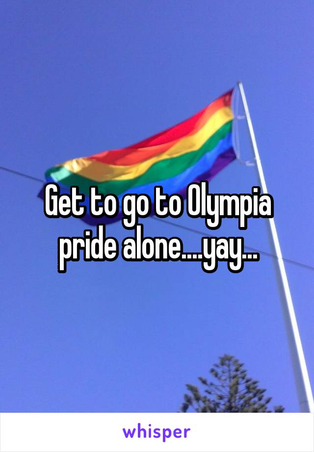 Get to go to Olympia pride alone....yay...