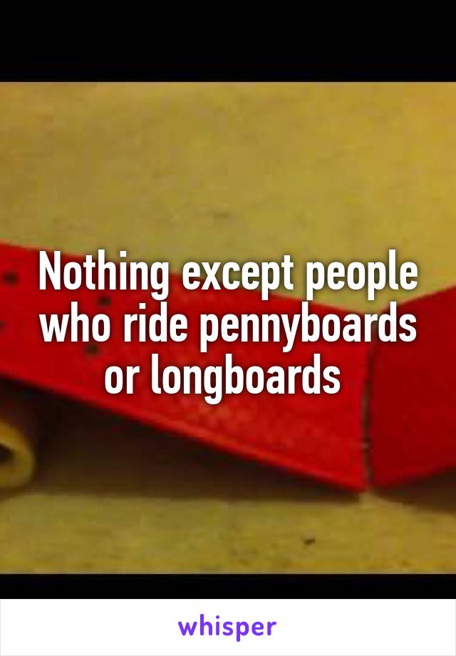 Nothing except people who ride pennyboards or longboards 