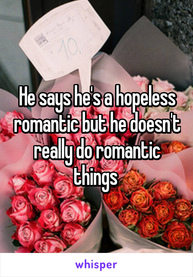 He says he's a hopeless romantic but he doesn't really do romantic things 