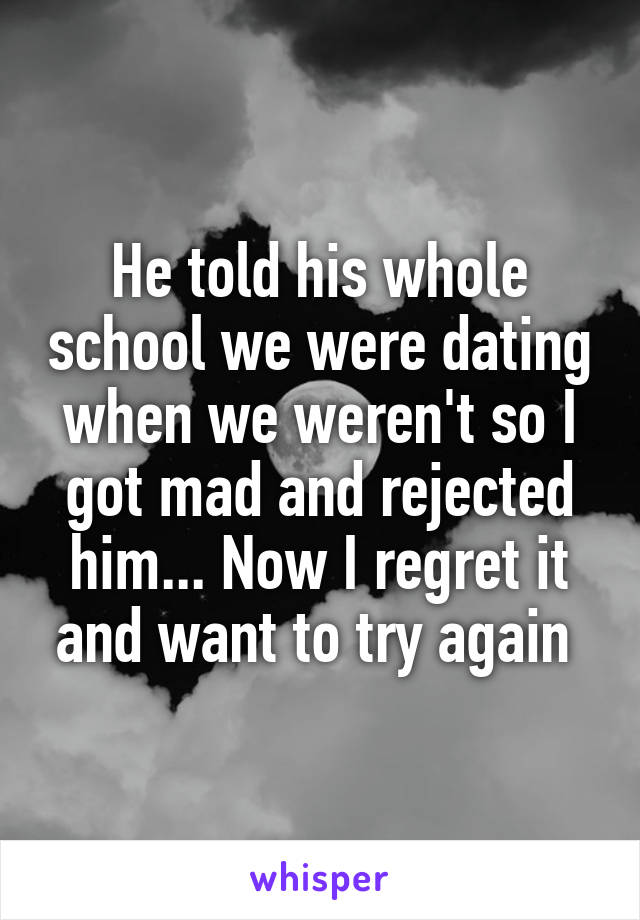 He told his whole school we were dating when we weren't so I got mad and rejected him... Now I regret it and want to try again 
