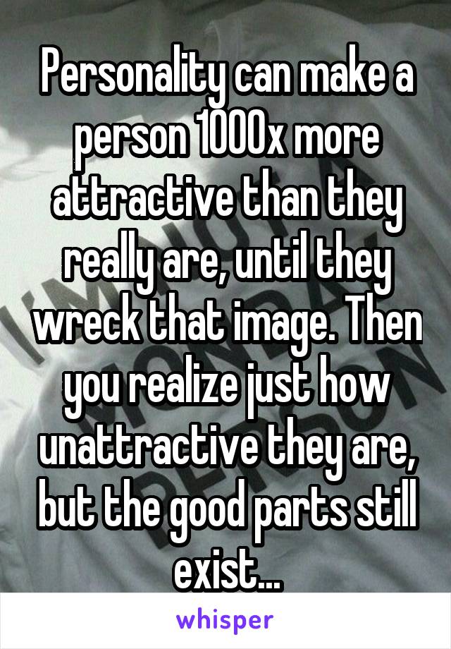 Personality can make a person 1000x more attractive than they really are, until they wreck that image. Then you realize just how unattractive they are, but the good parts still exist...