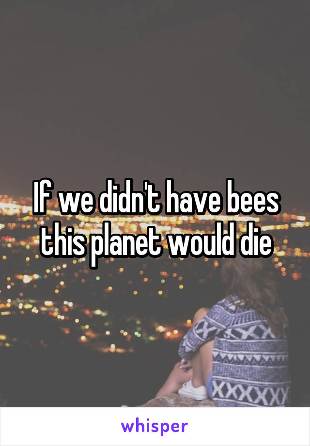 If we didn't have bees this planet would die