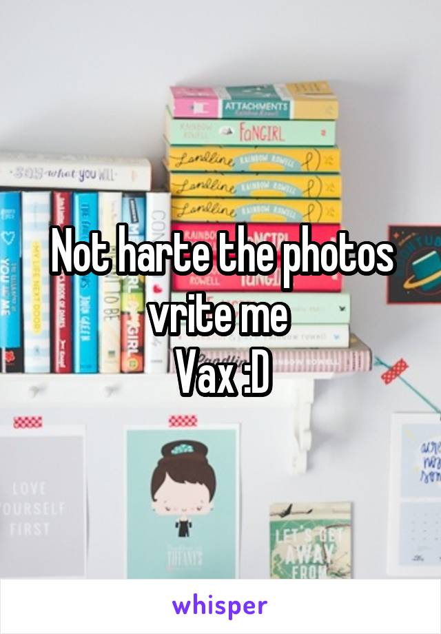 Not harte the photos vrite me 
Vax :D