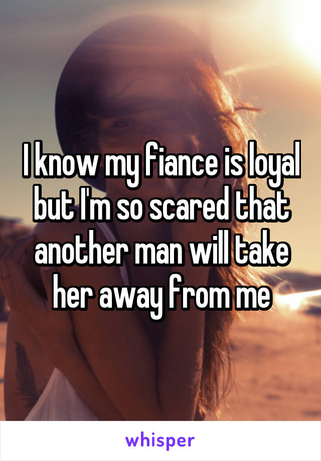 I know my fiance is loyal but I'm so scared that another man will take her away from me