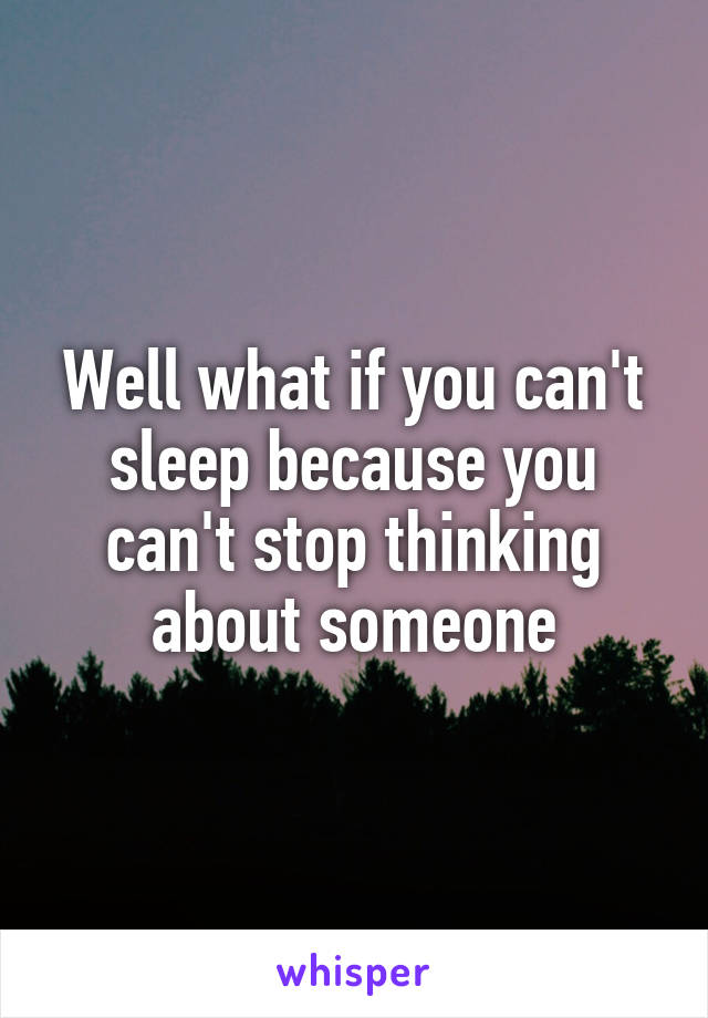 Well what if you can't sleep because you can't stop thinking about someone