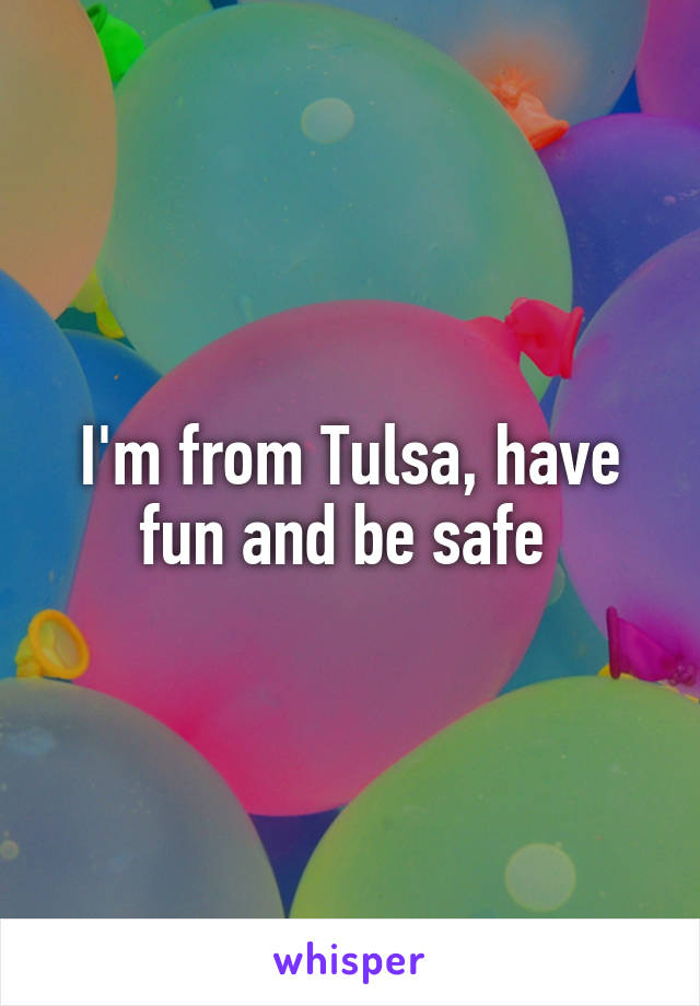 I'm from Tulsa, have fun and be safe 