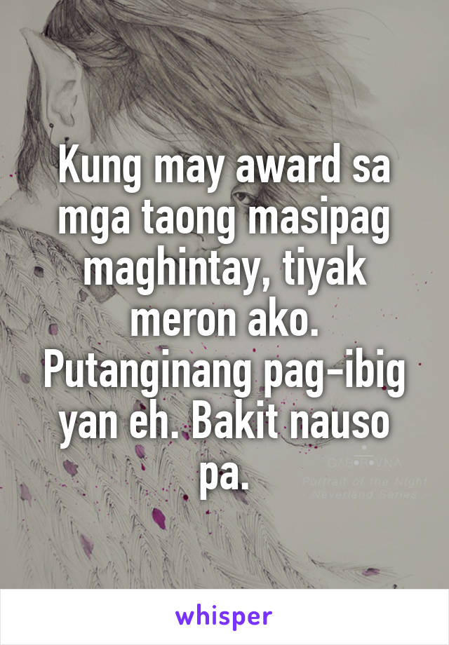 Kung may award sa mga taong masipag maghintay, tiyak meron ako.
Putanginang pag-ibig yan eh. Bakit nauso pa.