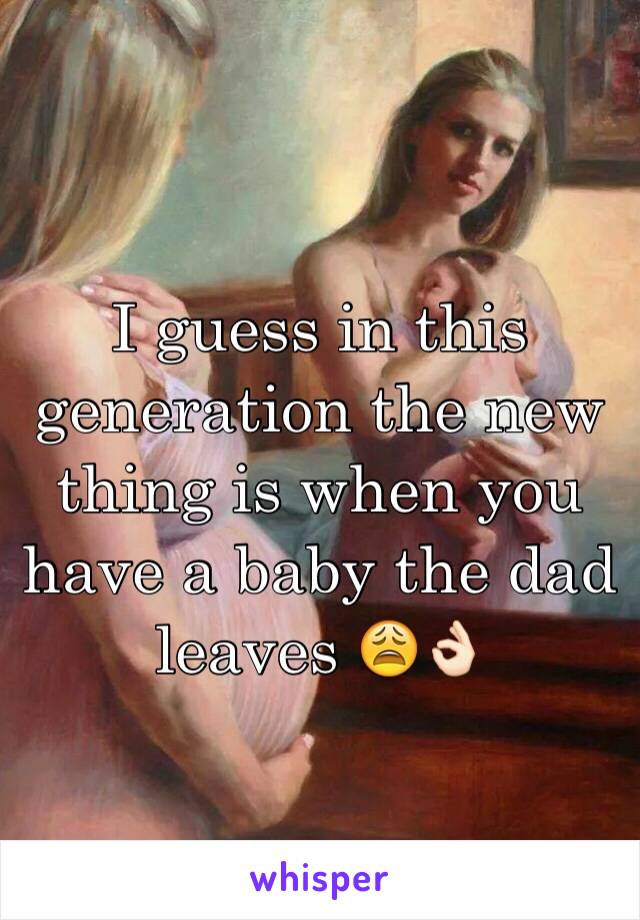 I guess in this generation the new thing is when you have a baby the dad leaves 😩👌🏻