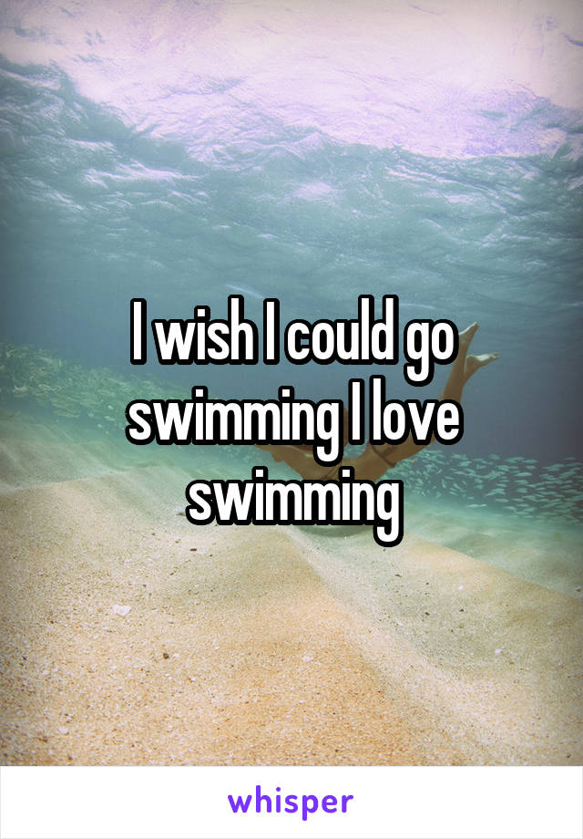 I wish I could go swimming I love swimming