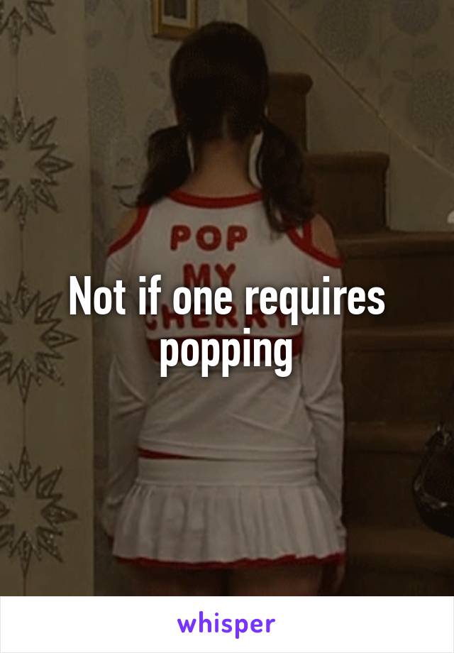 Not if one requires popping