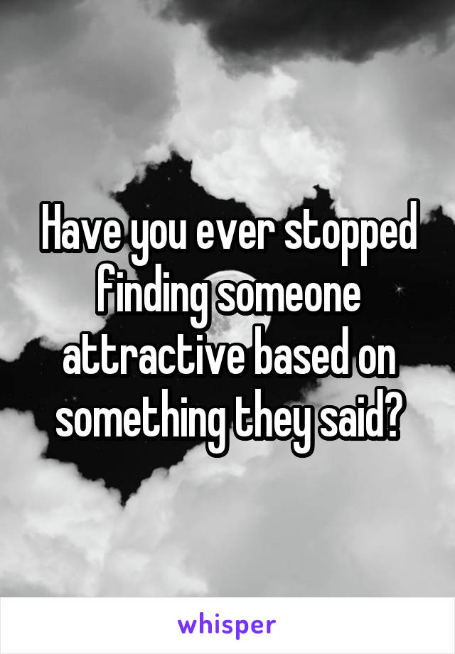 Have you ever stopped finding someone attractive based on something they said?